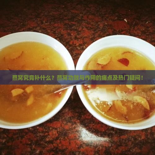 燕窝究竟补什么？燕窝功效与作用的痛点及热门疑问！