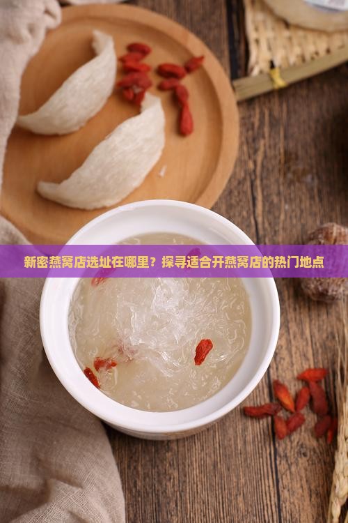 新密燕窝店选址在哪里？探寻适合开燕窝店的热门地点