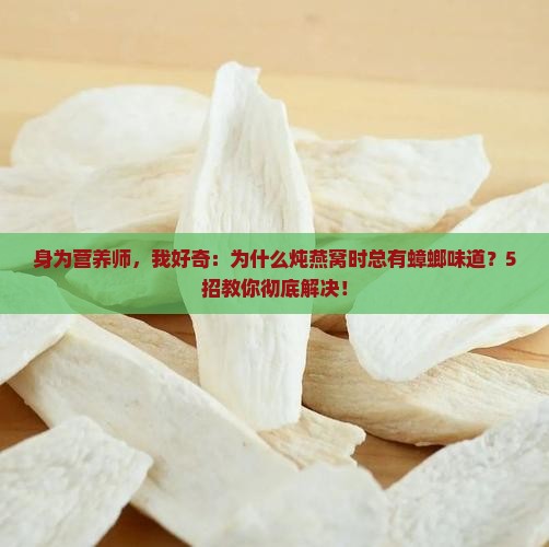 身为营养师，我好奇：为什么炖燕窝时总有蟑螂味道？5招教你彻底解决！