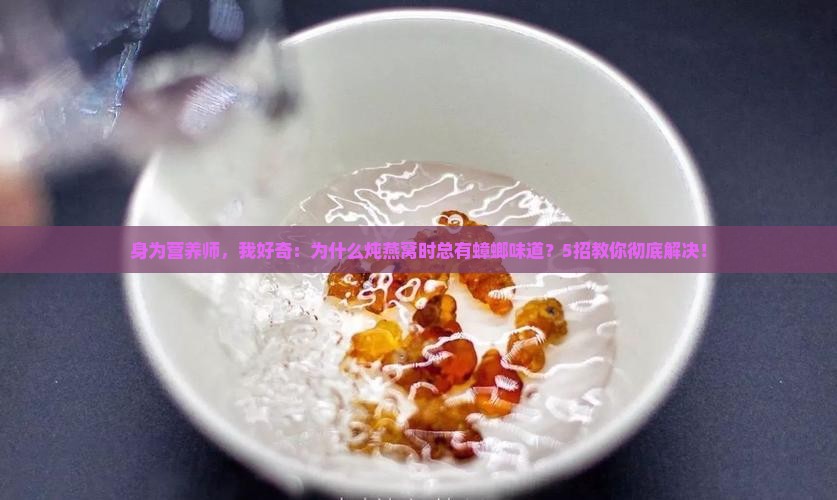 身为营养师，我好奇：为什么炖燕窝时总有蟑螂味道？5招教你彻底解决！