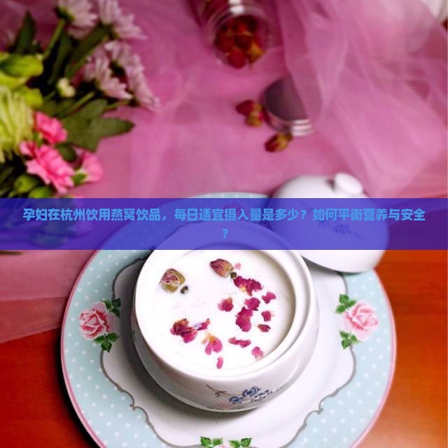 孕妇在杭州饮用燕窝饮品，每日适宜摄入量是多少？如何平衡营养与安全？