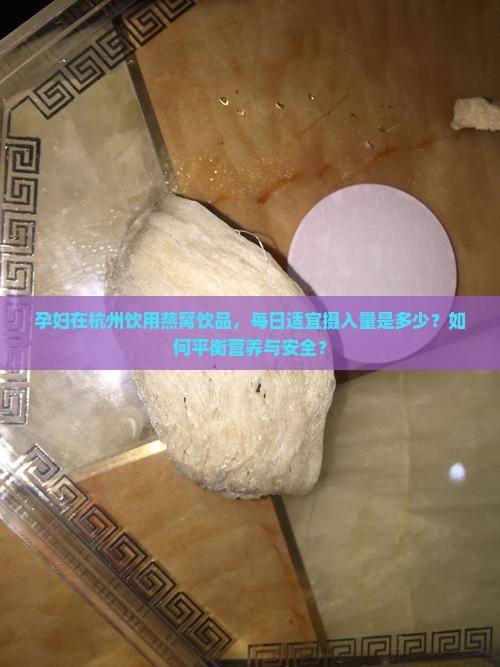 孕妇在杭州饮用燕窝饮品，每日适宜摄入量是多少？如何平衡营养与安全？