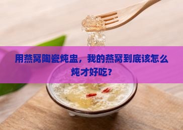 用燕窝陶瓷炖盅，我的燕窝到底该怎么炖才好吃？