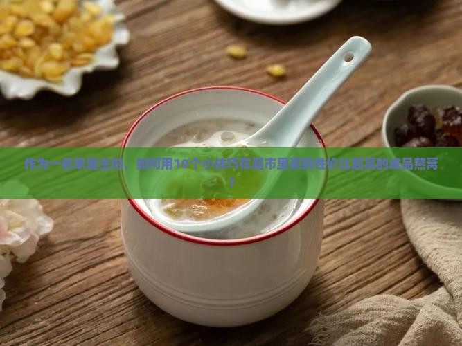 作为一名家庭主妇，如何用10个小技巧在超市里买到性价比超高的成品燕窝？