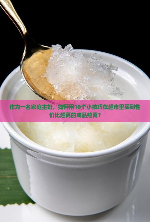 作为一名家庭主妇，如何用10个小技巧在超市里买到性价比超高的成品燕窝？