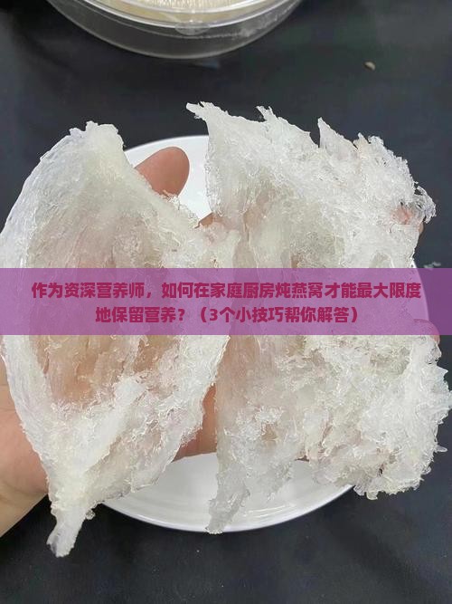 作为资深营养师，如何在家庭厨房炖燕窝才能最大限度地保留营养？（3个小技巧帮你解答）