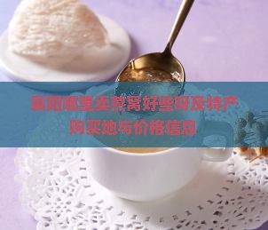 襄阳哪里卖燕窝好些呀及特产购买地与价格信息