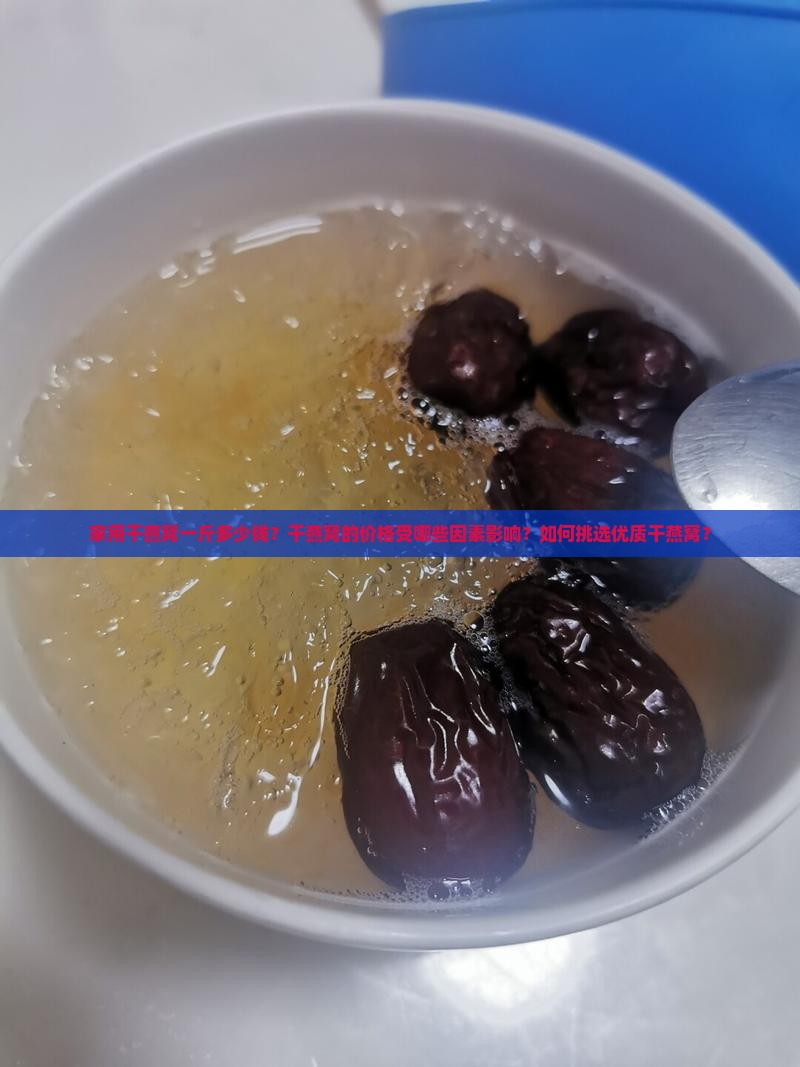 家用干燕窝一斤多少钱？干燕窝的价格受哪些因素影响？如何挑选优质干燕窝？