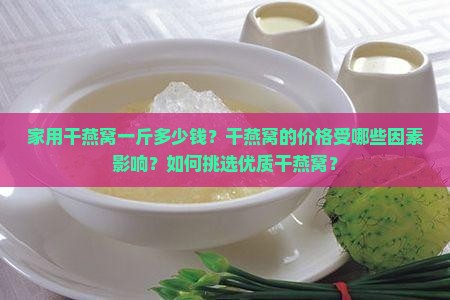 家用干燕窝一斤多少钱？干燕窝的价格受哪些因素影响？如何挑选优质干燕窝？