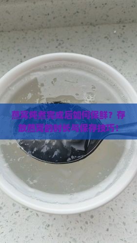 燕窝炖煮完成后如何保鲜？存放燕窝的时长与保存技巧！