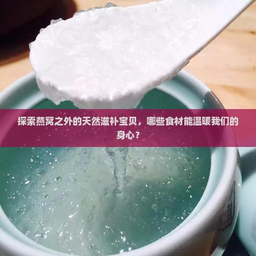 探索燕窝之外的天然滋补宝贝，哪些食材能温暖我们的身心？