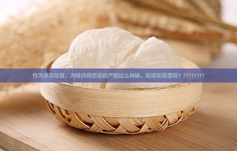 作为资深吃货，为啥鸿翔燕窝的产地这么神秘，到底在哪里呀？????????