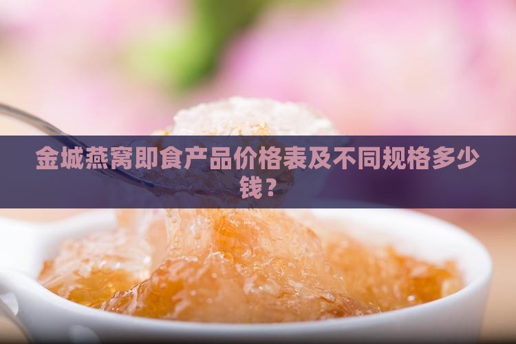 金城燕窝即食产品价格表及不同规格多少钱？