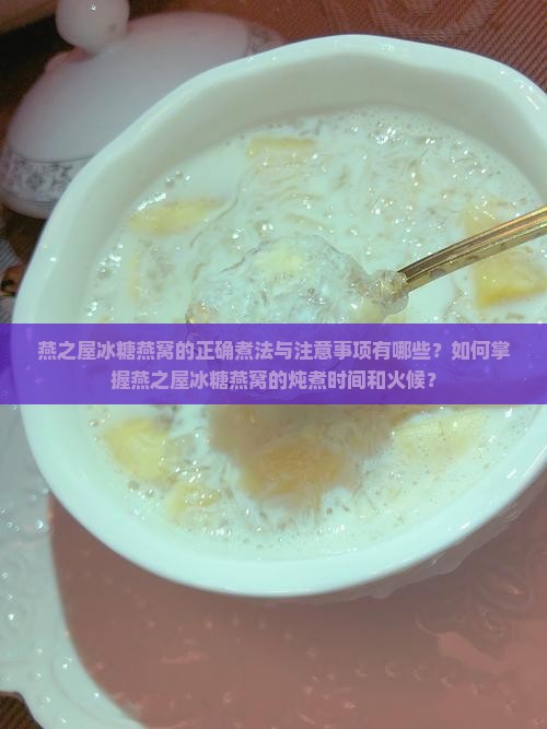燕之屋冰糖燕窝的正确煮法与注意事项有哪些？如何掌握燕之屋冰糖燕窝的炖煮时间和火候？