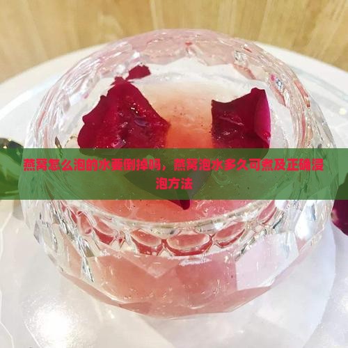 燕窝怎么泡的水要倒掉吗，燕窝泡水多久可煮及正确浸泡方法