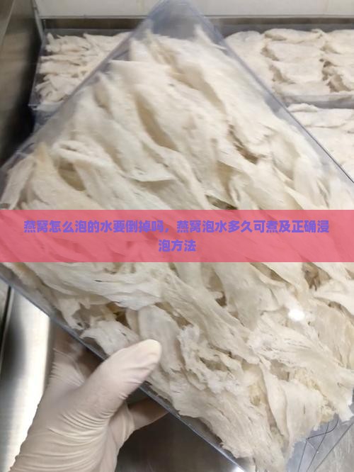 燕窝怎么泡的水要倒掉吗，燕窝泡水多久可煮及正确浸泡方法