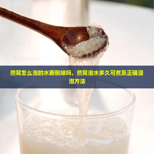 燕窝怎么泡的水要倒掉吗，燕窝泡水多久可煮及正确浸泡方法