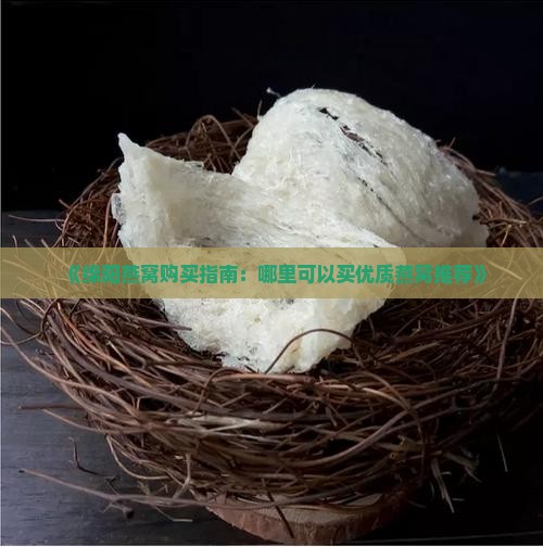 《绵阳燕窝购买指南：哪里可以买优质燕窝推荐》