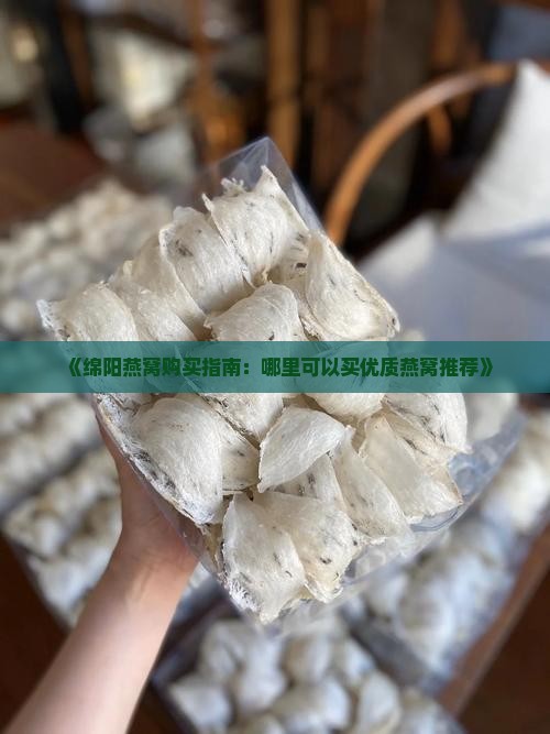 《绵阳燕窝购买指南：哪里可以买优质燕窝推荐》