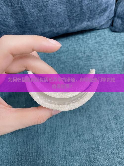 如何在福建找到优质燕窝拿货渠道，有哪些热门拿货地值得推荐？