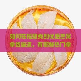 如何在福建找到优质燕窝拿货渠道，有哪些热门拿货地值得推荐？