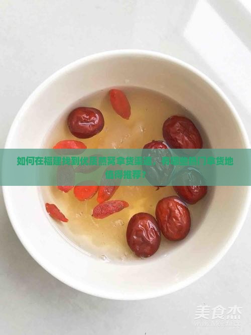 如何在福建找到优质燕窝拿货渠道，有哪些热门拿货地值得推荐？