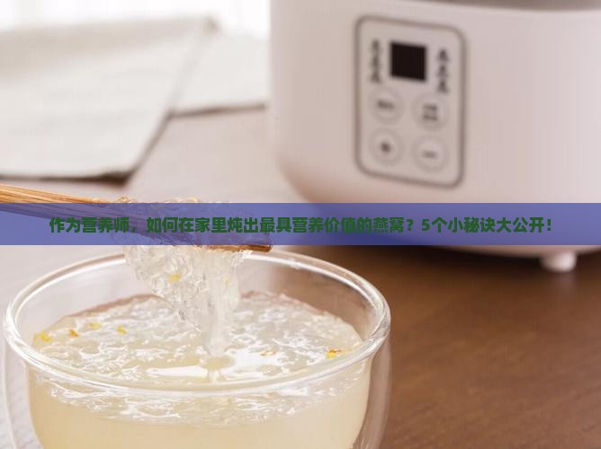 作为营养师，如何在家里炖出最具营养价值的燕窝？5个小秘诀大公开！