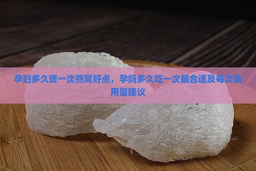 孕妇多久煲一次燕窝好点，孕妈多久吃一次最合适及每次食用量建议