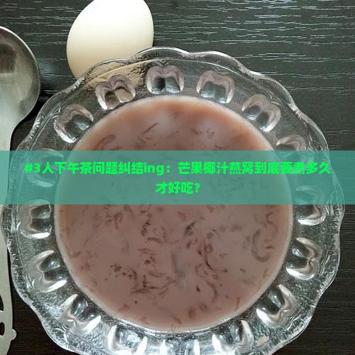 #3人下午茶问题纠结ing：芒果椰汁燕窝到底要煮多久才好吃？