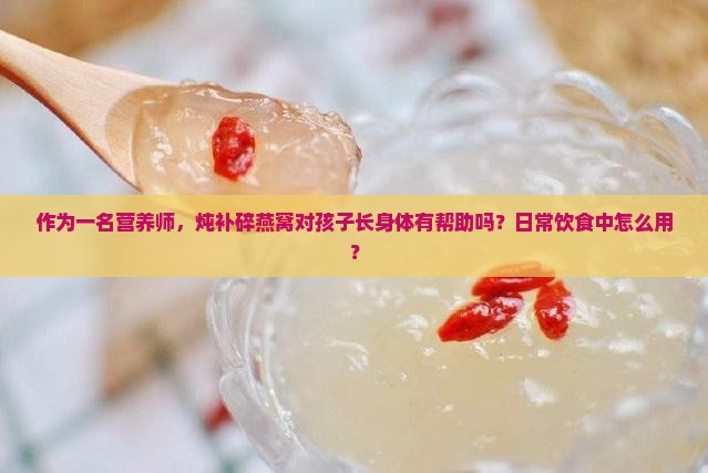 作为一名营养师，炖补碎燕窝对孩子长身体有帮助吗？日常饮食中怎么用？