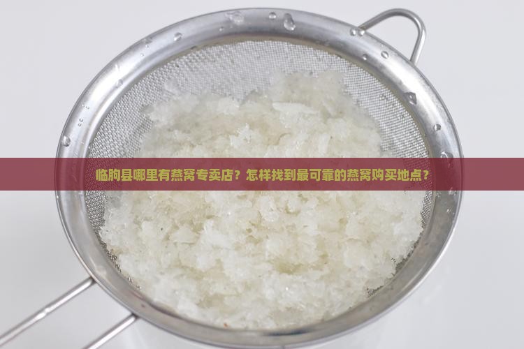 临朐县哪里有燕窝专卖店？怎样找到最可靠的燕窝购买地点？