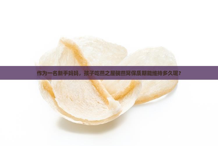 作为一名新手妈妈，孩子吃燕之屋碗燕窝保质期能维持多久呢？