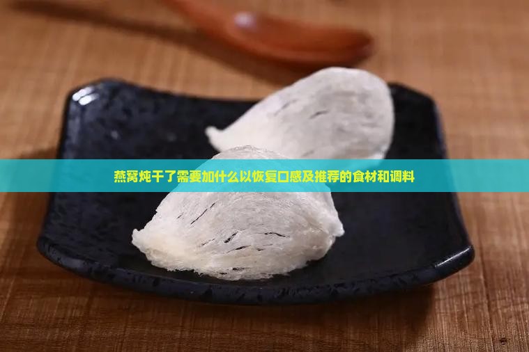 燕窝炖干了需要加什么以恢复口感及推荐的食材和调料