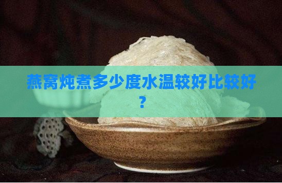 燕窝炖煮多少度水温较好比较好？