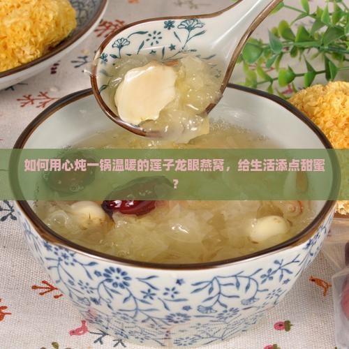 如何用心炖一锅温暖的莲子龙眼燕窝，给生活添点甜蜜？