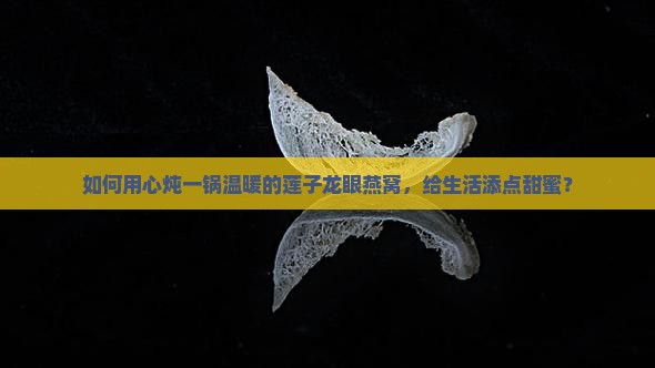 如何用心炖一锅温暖的莲子龙眼燕窝，给生活添点甜蜜？