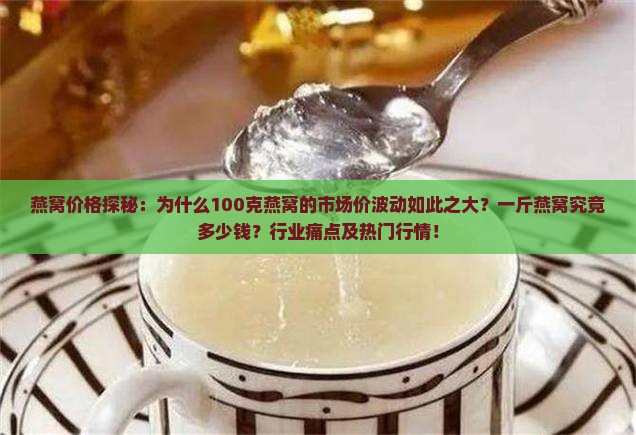 燕窝价格探秘：为什么100克燕窝的市场价波动如此之大？一斤燕窝究竟多少钱？行业痛点及热门行情！