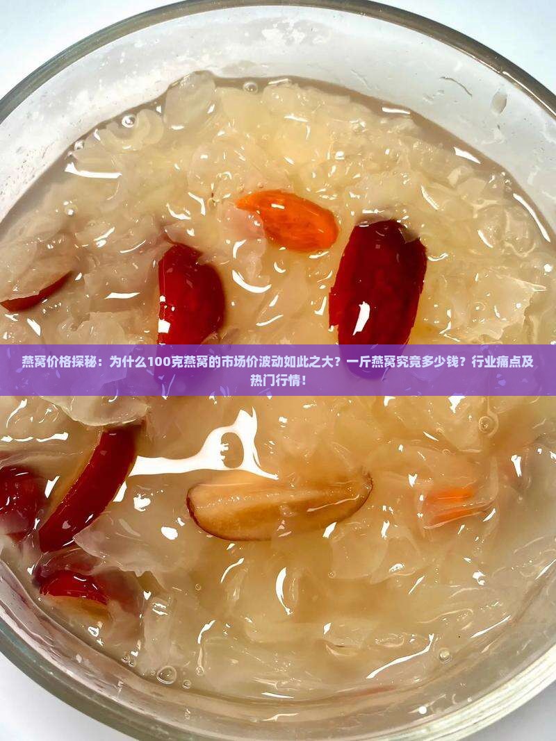 燕窝价格探秘：为什么100克燕窝的市场价波动如此之大？一斤燕窝究竟多少钱？行业痛点及热门行情！