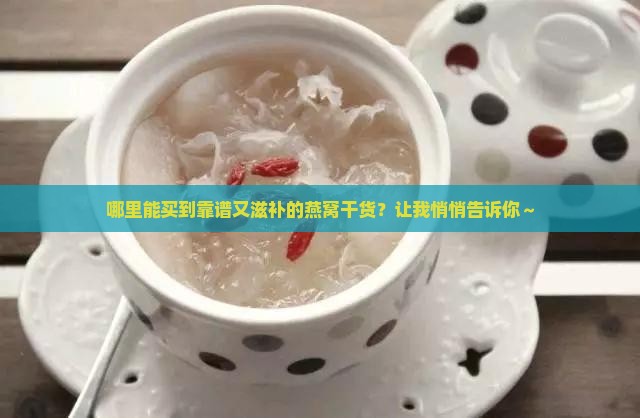 哪里能买到靠谱又滋补的燕窝干货？让我悄悄告诉你～