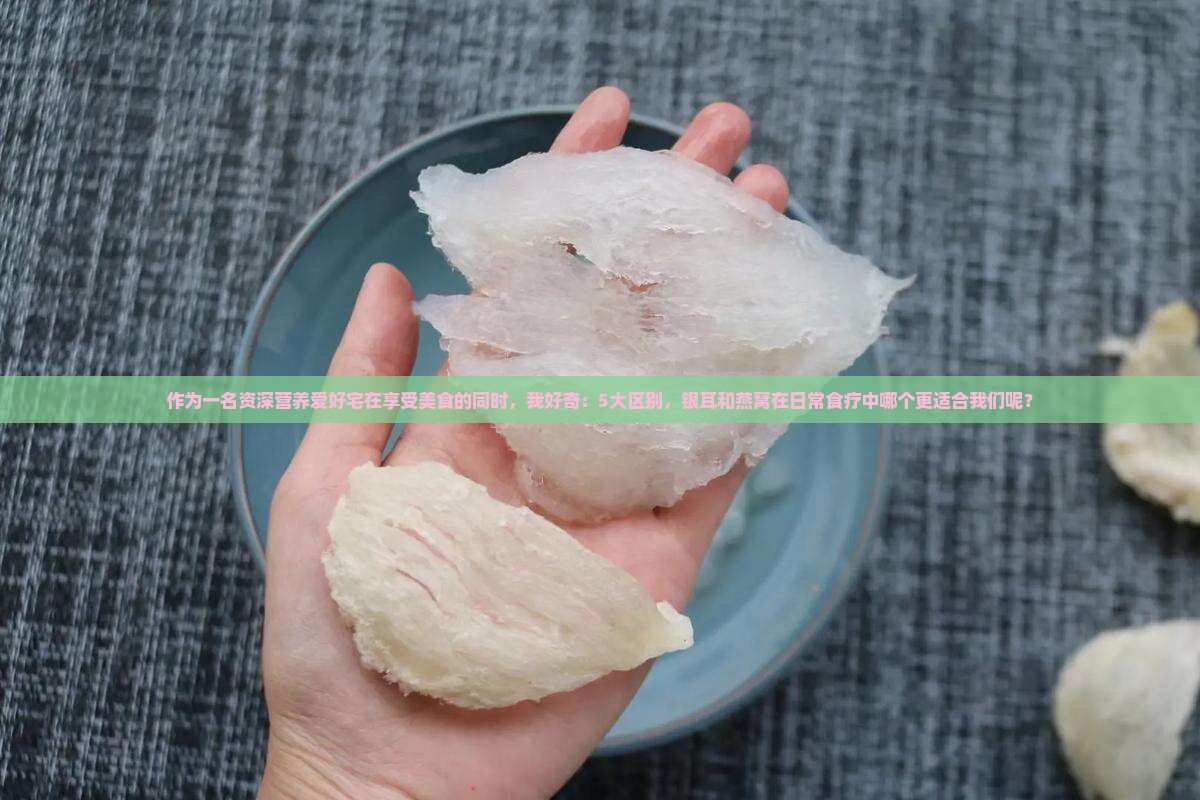 作为一名资深营养爱好宅在享受美食的同时，我好奇：5大区别，银耳和燕窝在日常食疗中哪个更适合我们呢？