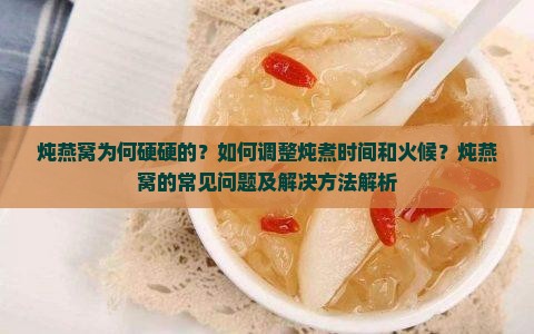 炖燕窝为何硬硬的？如何调整炖煮时间和火候？炖燕窝的常见问题及解决方法解析