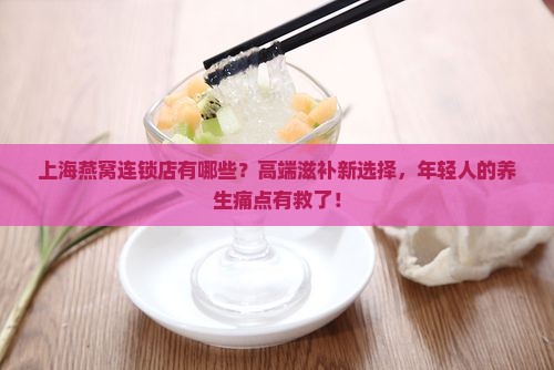 上海燕窝连锁店有哪些？高端滋补新选择，年轻人的养生痛点有救了！