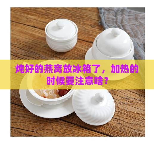炖好的燕窝放冰箱了，加热的时候要注意啥？