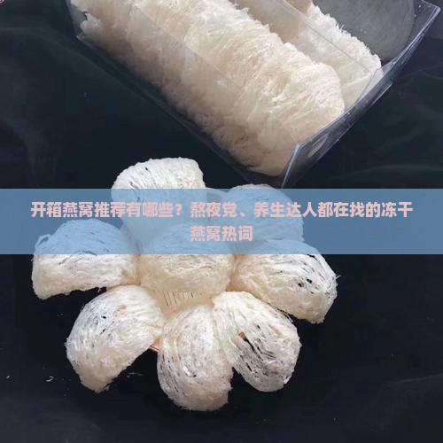 开箱燕窝推荐有哪些？熬夜党、养生达人都在找的冻干燕窝热词