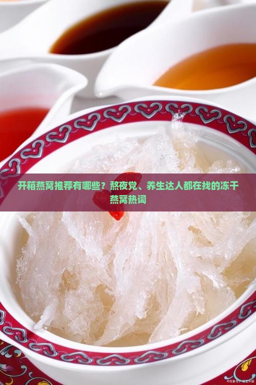 开箱燕窝推荐有哪些？熬夜党、养生达人都在找的冻干燕窝热词