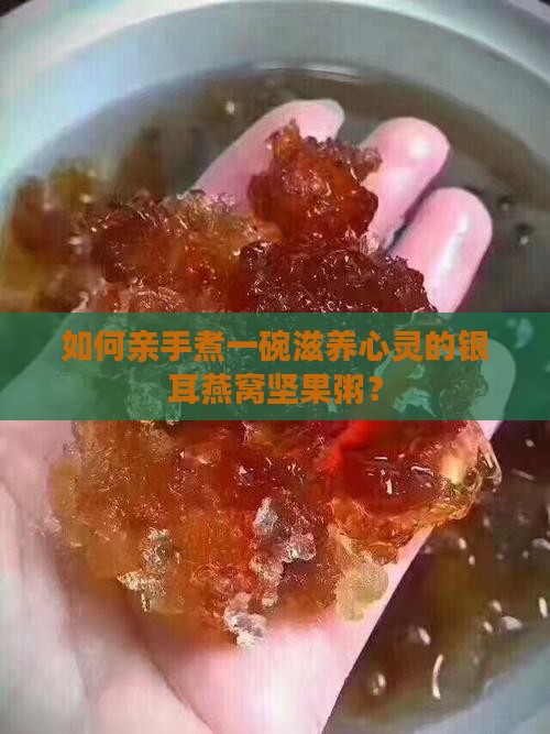 如何亲手煮一碗滋养心灵的银耳燕窝坚果粥？