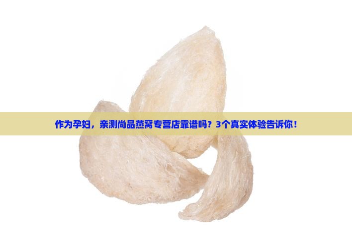 作为孕妇，亲测尚品燕窝专营店靠谱吗？3个真实体验告诉你！