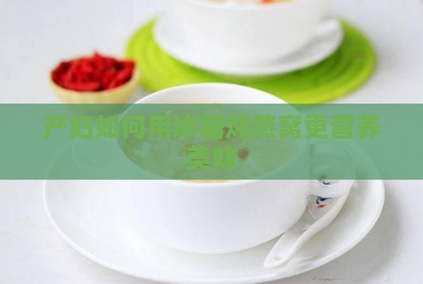产妇如何用冰糖炖燕窝更营养美味
