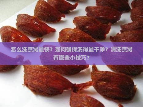 怎么洗燕窝最快？如何确保洗得最干净？清洗燕窝有哪些小技巧？