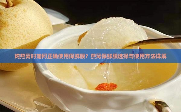 炖燕窝时如何正确使用保鲜膜？燕窝保鲜膜选择与使用方法详解